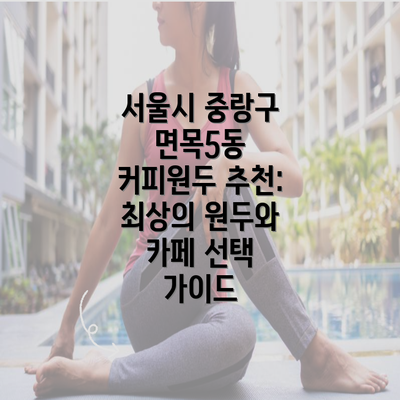 서울시 중랑구 면목5동 커피원두 추천: 최상의 원두와 카페 선택 가이드