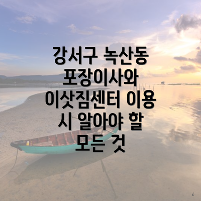 강서구 녹산동 포장이사와 이삿짐센터 이용 시 알아야 할 모든 것