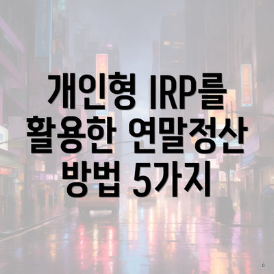 개인형 IRP를 활용한 연말정산 방법 5가지