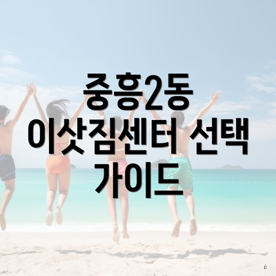 중흥2동 이삿짐센터 선택 가이드