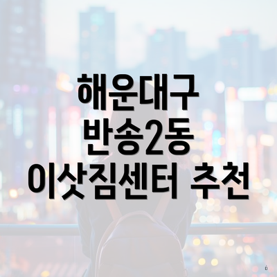 해운대구 반송2동 이삿짐센터 추천